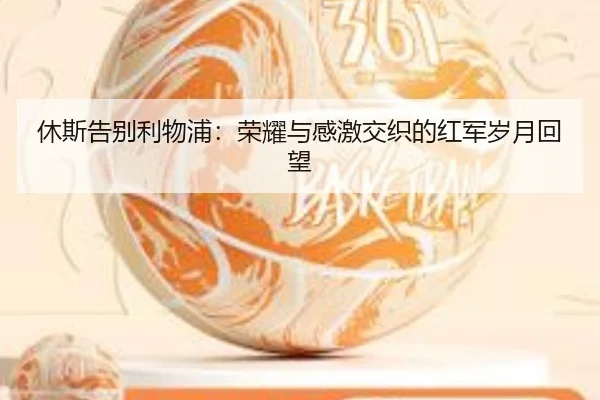 休斯告别利物浦:荣耀与感激交织的红军岁月回望